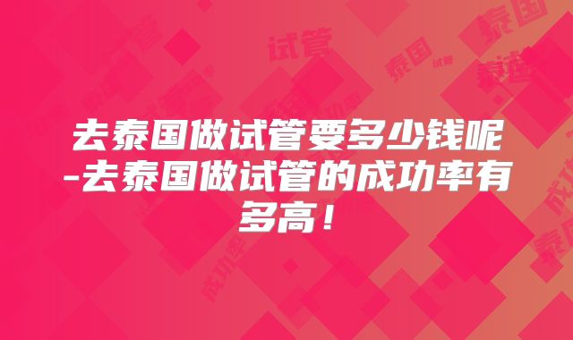去泰国做试管要多少钱呢-去泰国做试管的成功率有多高!