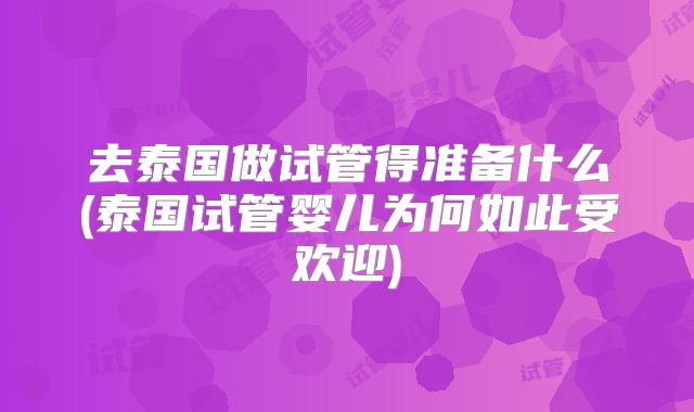 去泰国做试管得准备什么(泰国试管婴儿为何如此受欢迎)