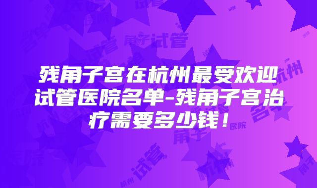 残角子宫在杭州最受欢迎试管医院名单-残角子宫治疗需要多少钱！