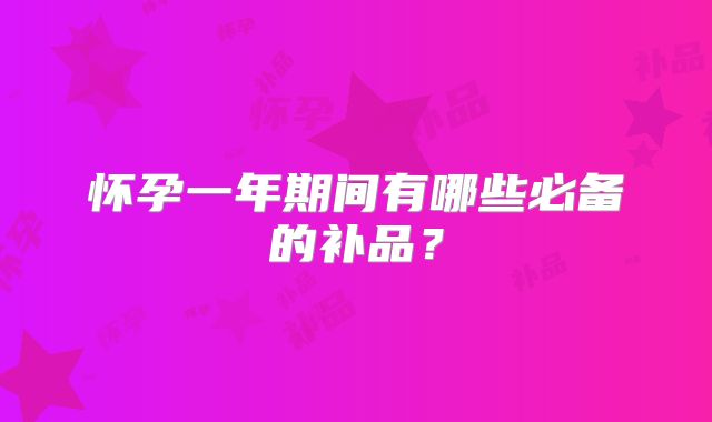 怀孕一年期间有哪些必备的补品?