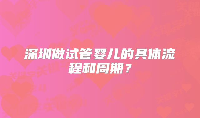 深圳做试管婴儿的具体流程和周期？