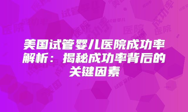 美国试管婴儿医院成功率解析：揭秘成功率背后的关键因素