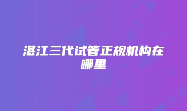 湛江三代试管正规机构在哪里