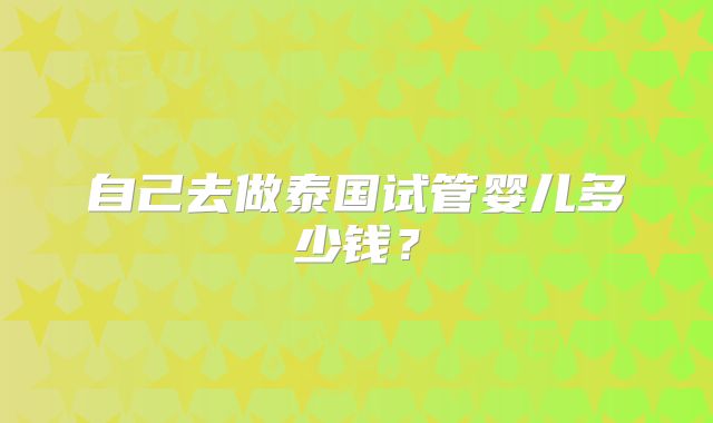 自己去做泰国试管婴儿多少钱?