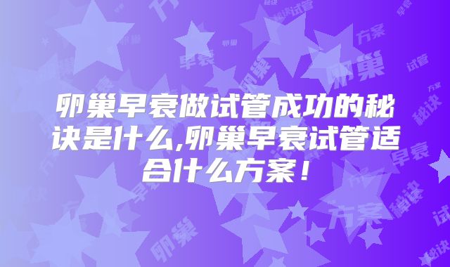 卵巢早衰做试管成功的秘诀是什么,卵巢早衰试管适合什么方案！