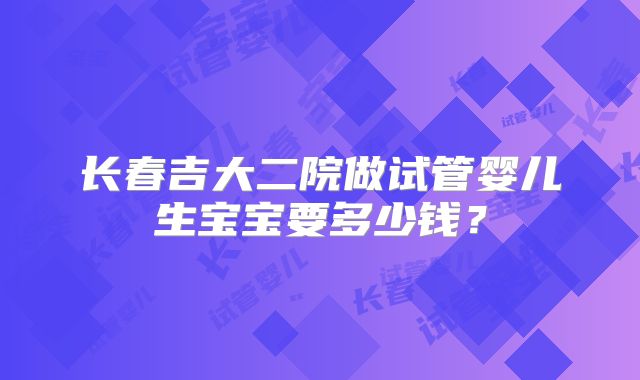 长春吉大二院做试管婴儿生宝宝要多少钱?