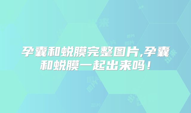 孕囊和蜕膜完整图片,孕囊和蜕膜一起出来吗！
