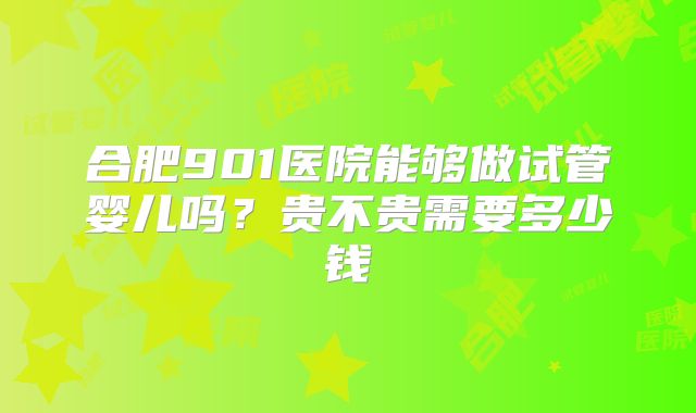 合肥901医院能够做试管婴儿吗?贵不贵需要多少钱