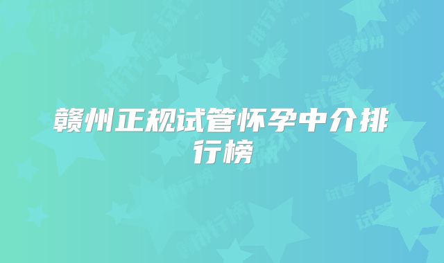 赣州正规试管怀孕中介排行榜