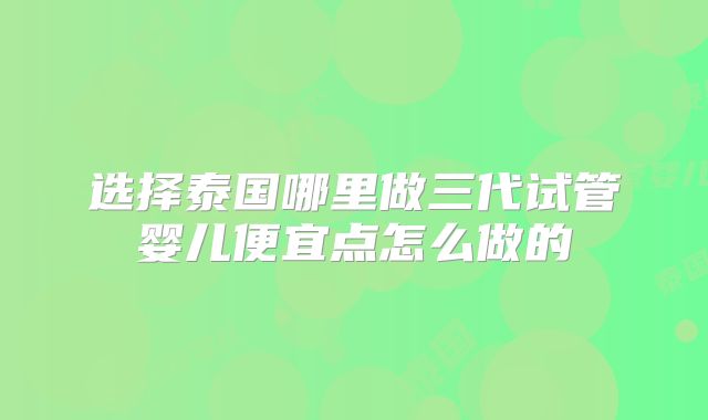 选择泰国哪里做三代试管婴儿便宜点怎么做的
