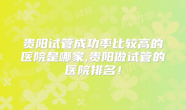 贵阳试管成功率比较高的医院是哪家,贵阳做试管的医院排名！
