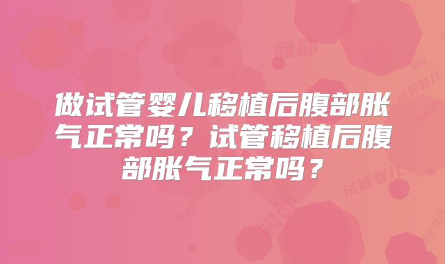 做试管婴儿移植后腹部胀气正常吗？试管移植后腹部胀气正常吗？