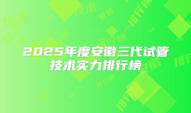 2025年度安徽三代试管技术实力排行榜
