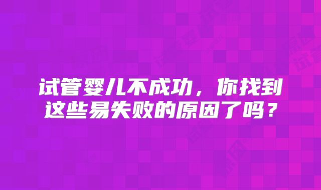 试管婴儿不成功,你找到这些易失败的原因了吗?