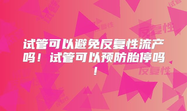 试管可以避免反复性流产吗！试管可以预防胎停吗！