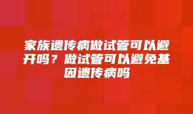 家族遗传病做试管可以避开吗？做试管可以避免基因遗传病吗