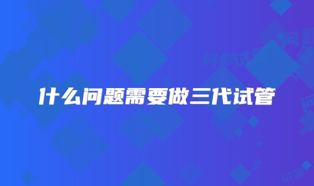 什么问题需要做三代试管