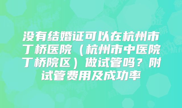 没有结婚证可以在杭州市丁桥医院(杭州市中医院丁桥院区)做试管吗?附试管费用及成功率