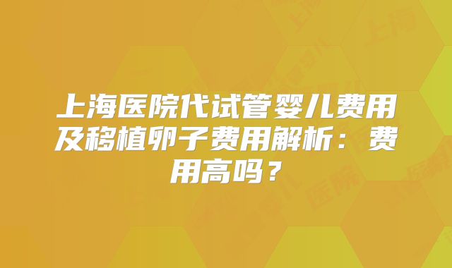 上海医院代试管婴儿费用及移植卵子费用解析：费用高吗？