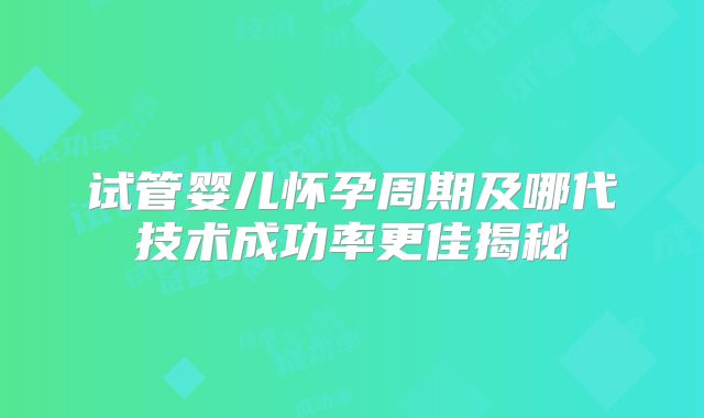 试管婴儿怀孕周期及哪代技术成功率更佳揭秘