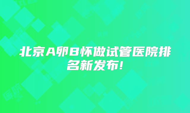 北京A卵B怀做试管医院排名新发布!