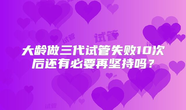 大龄做三代试管失败10次后还有必要再坚持吗？