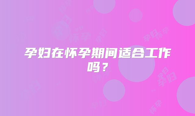 孕妇在怀孕期间适合工作吗？