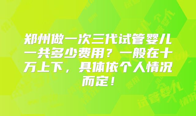 郑州做一次三代试管婴儿一共多少费用?一般在十万上下,具体依个人情况而定!