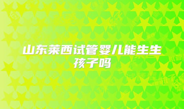 山东莱西试管婴儿能生生孩子吗