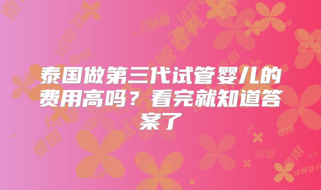泰国做第三代试管婴儿的费用高吗？看完就知道答案了