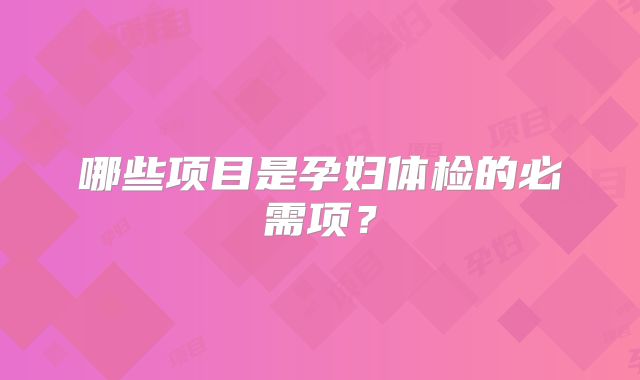 哪些项目是孕妇体检的必需项？