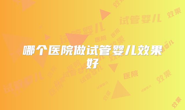 哪个医院做试管婴儿效果好