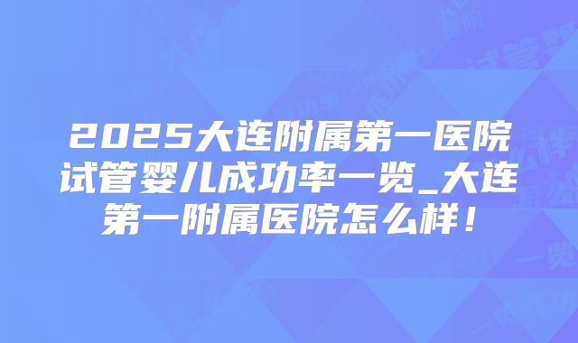 2025大连附属第一医院试管婴儿成功率一览_大连第一附属医院怎么样！