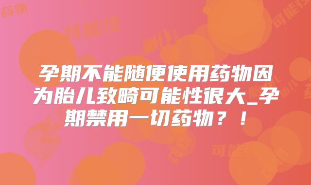 孕期不能随便使用药物因为胎儿致畸可能性很大_孕期禁用一切药物？！