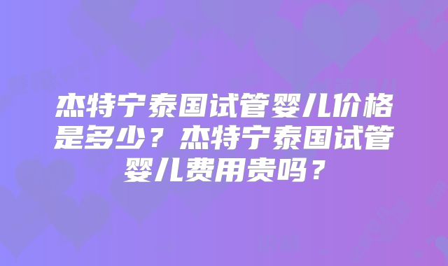 杰特宁泰国试管婴儿价格是多少？杰特宁泰国试管婴儿费用贵吗？