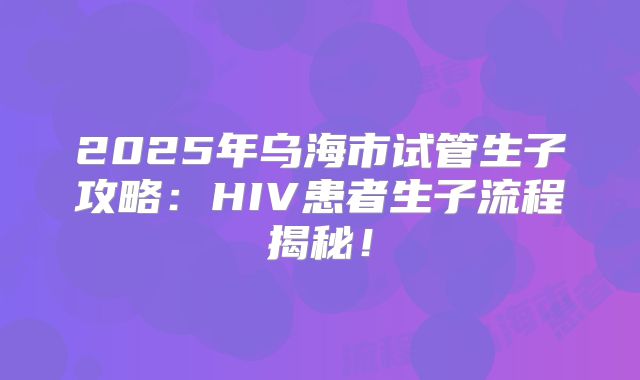2025年乌海市试管生子攻略：HIV患者生子流程揭秘！