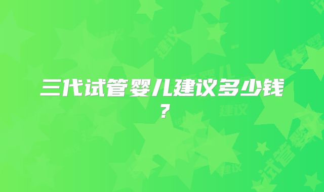 三代试管婴儿建议多少钱?
