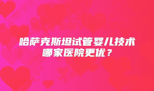 哈萨克斯坦试管婴儿技术哪家医院更优？