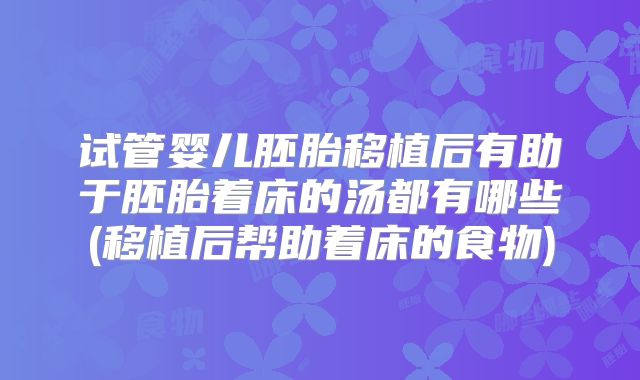 试管婴儿胚胎移植后有助于胚胎着床的汤都有哪些(移植后帮助着床的食物)