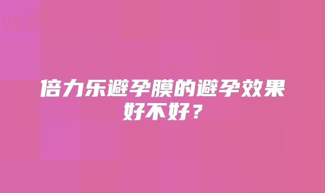倍力乐避孕膜的避孕效果好不好?