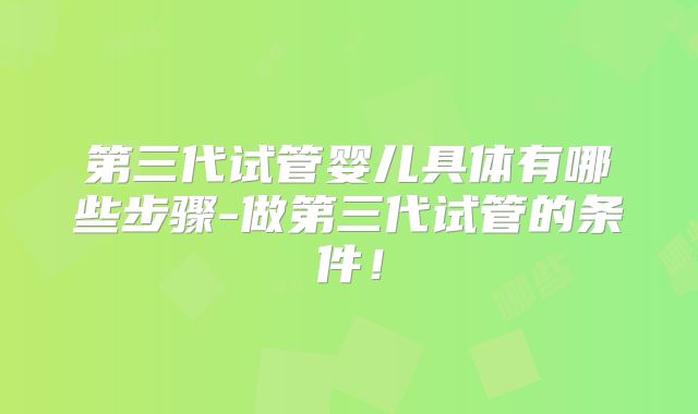 第三代试管婴儿具体有哪些步骤-做第三代试管的条件！