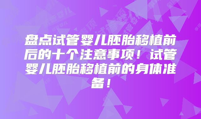 盘点试管婴儿胚胎移植前后的十个注意事项!试管婴儿胚胎移植前的身体准备!