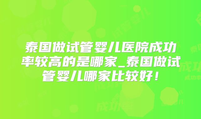 泰国做试管婴儿医院成功率较高的是哪家_泰国做试管婴儿哪家比较好!