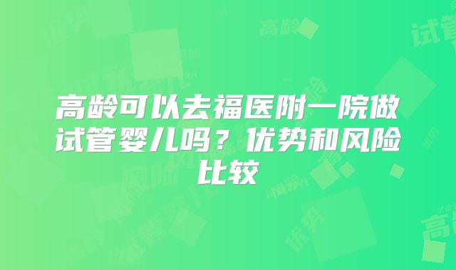高龄可以去福医附一院做试管婴儿吗？优势和风险比较