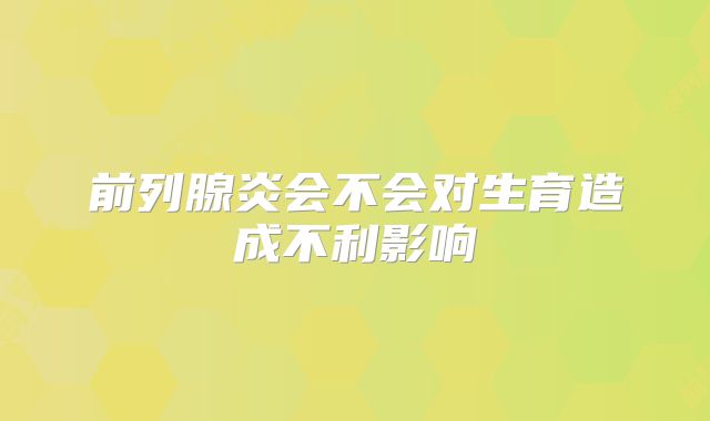 前列腺炎会不会对生育造成不利影响