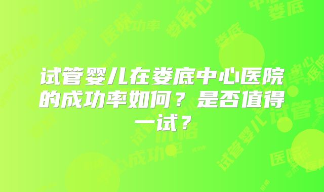 试管婴儿在娄底中心医院的成功率如何？是否值得一试？