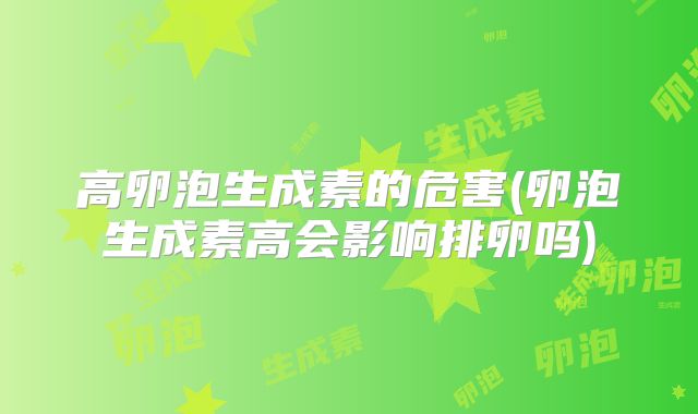 高卵泡生成素的危害(卵泡生成素高会影响排卵吗)