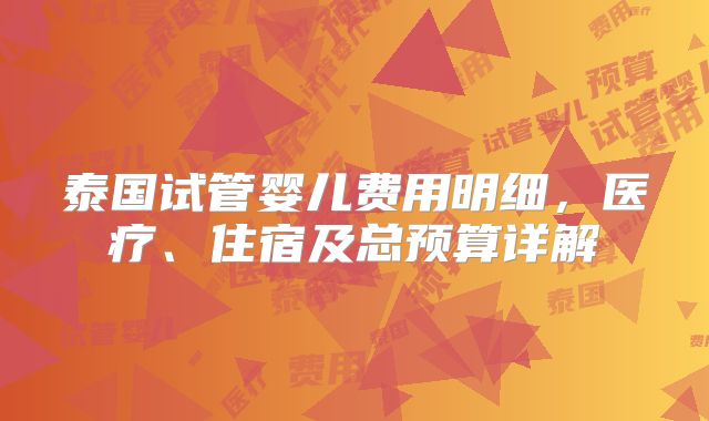 泰国试管婴儿费用明细，医疗、住宿及总预算详解