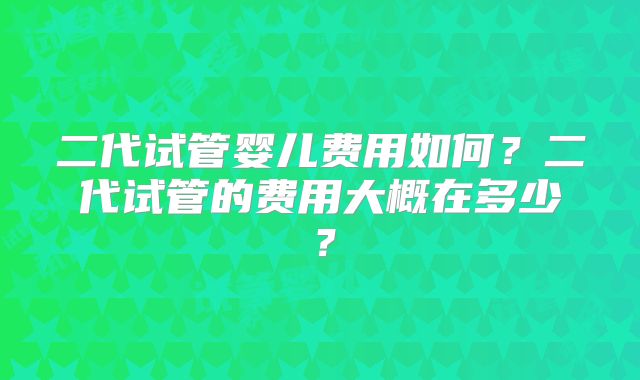 二代试管婴儿费用如何？二代试管的费用大概在多少？