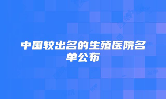 中国较出名的生殖医院名单公布